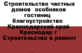 Строительство частных домов, особняков, гостиниц , благоустройство - Краснодарский край, Краснодар г. Строительство и ремонт » Услуги   . Краснодарский край